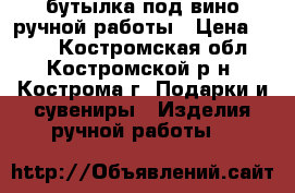 бутылка под вино ручной работы › Цена ­ 800 - Костромская обл., Костромской р-н, Кострома г. Подарки и сувениры » Изделия ручной работы   